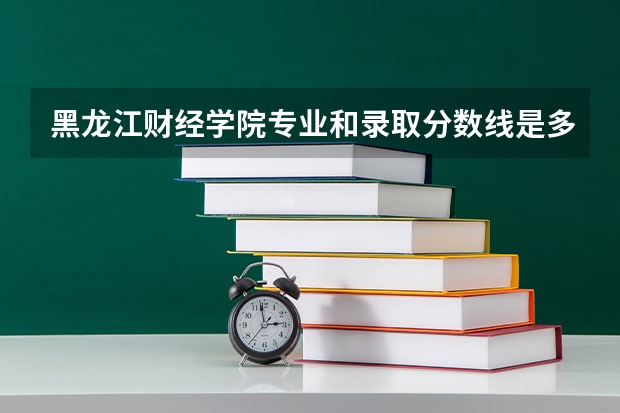 黑龙江财经学院专业和录取分数线是多少