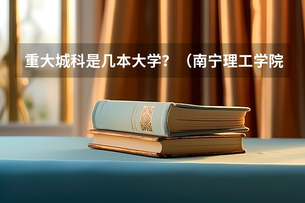 重大城科是几本大学？（南宁理工学院是一本还是二本院校？）