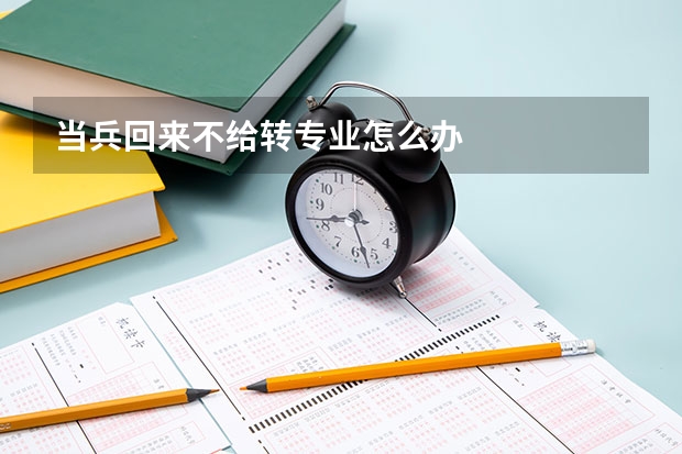 当兵回来不给转专业怎么办