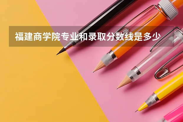 福建商学院专业和录取分数线是多少