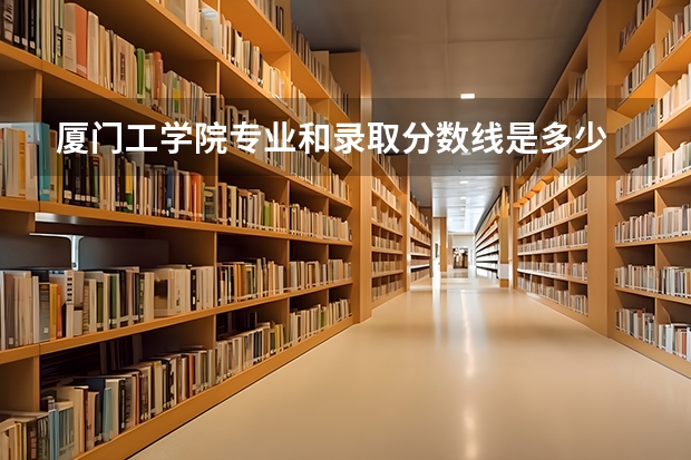 厦门工学院专业和录取分数线是多少