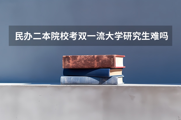 民办二本院校考双一流大学研究生难吗？