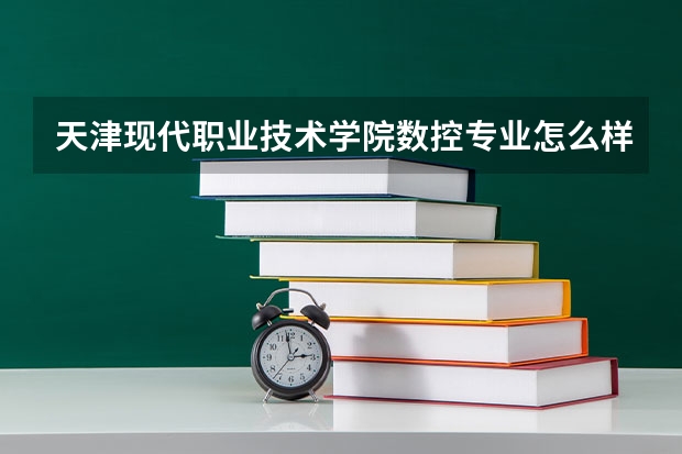 天津现代职业技术学院数控专业怎么样