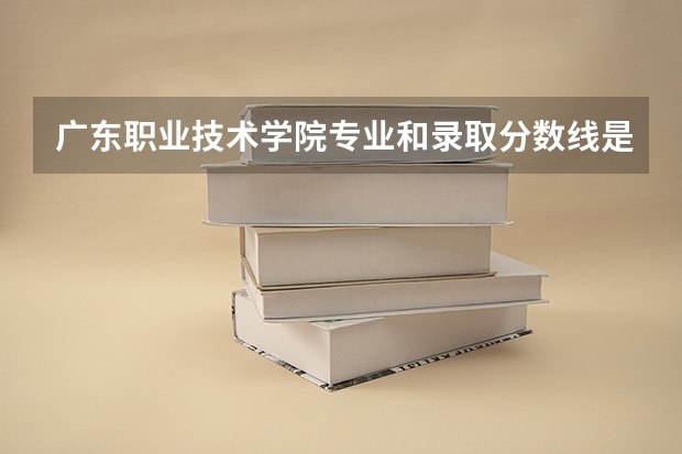 广东职业技术学院专业和录取分数线是多少