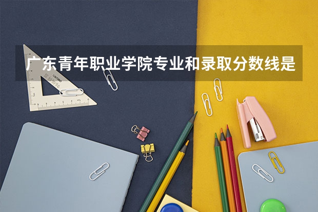 广东青年职业学院专业和录取分数线是多少
