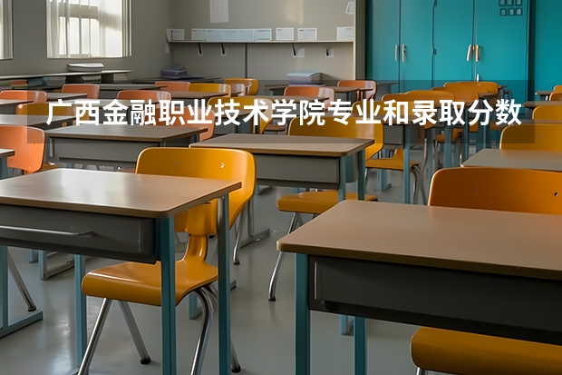 广西金融职业技术学院专业和录取分数线是多少