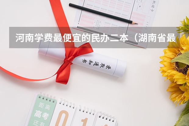 河南学费最便宜的民办二本（湖南省最便宜的民办二本）