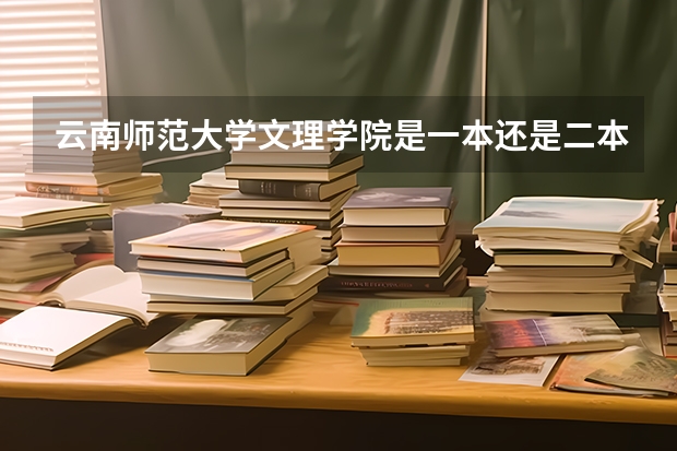 云南师范大学文理学院是一本还是二本？分数线是多少？