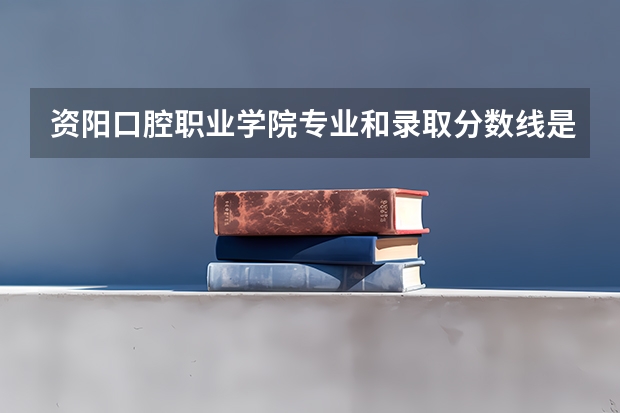 资阳口腔职业学院专业和录取分数线是多少
