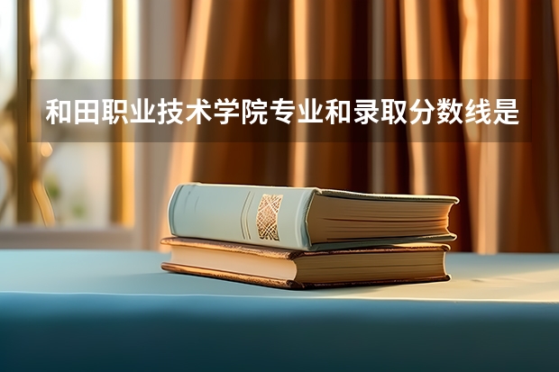 和田职业技术学院专业和录取分数线是多少
