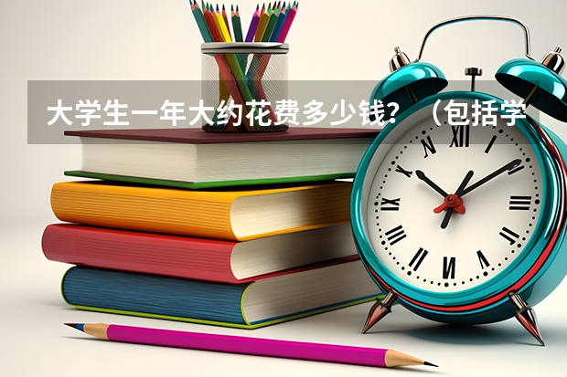 大学生一年大约花费多少钱？（包括学费，生活费等一切费用）