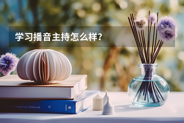 学习播音主持怎么样?