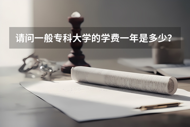 请问一般专科大学的学费一年是多少?