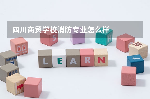 四川商贸学校消防专业怎么样