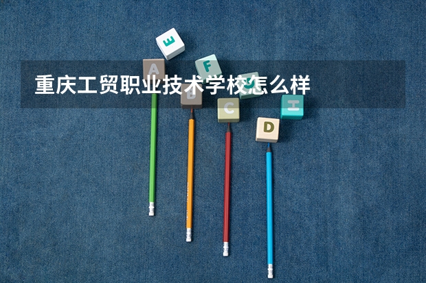 重庆工贸职业技术学校怎么样