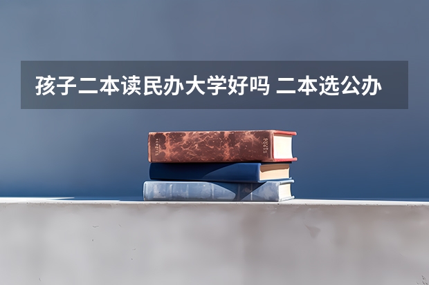 孩子二本读民办大学好吗 二本选公办好还是民办大学好