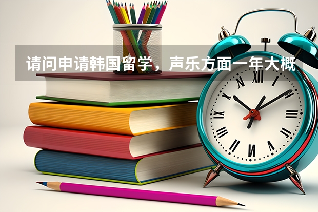 请问申请韩国留学，声乐方面一年大概多少钱？想听明细，谢谢各位