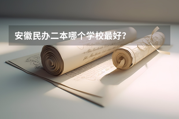 安徽民办二本哪个学校最好？
