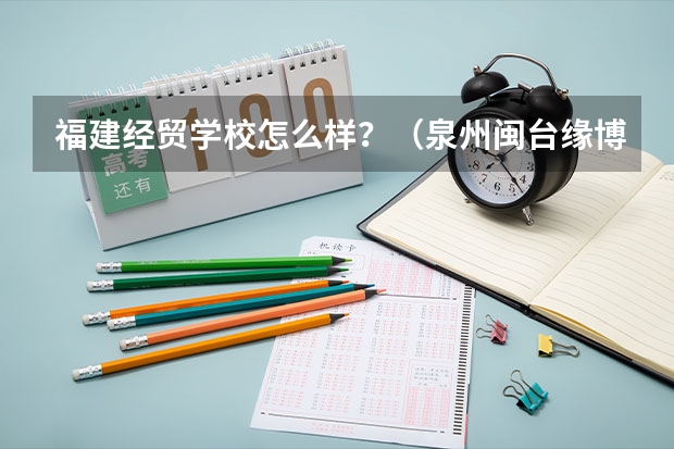 福建经贸学校怎么样？（泉州闽台缘博物馆那里的）