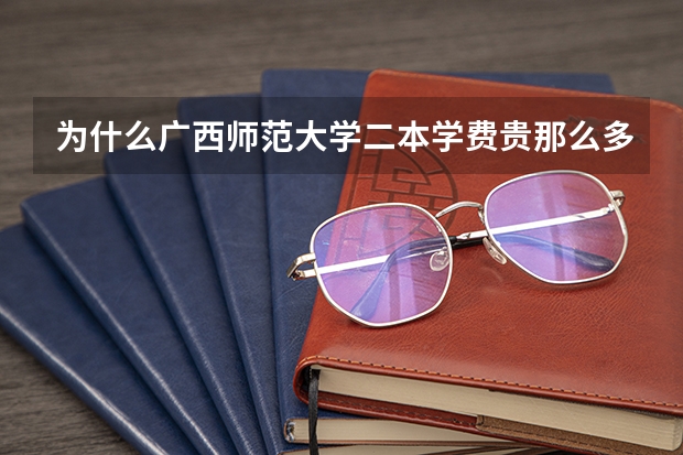 为什么广西师范大学二本学费贵那么多