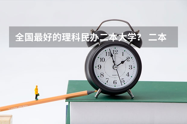 全国最好的理科民办二本大学？ 二本民办大学排名
