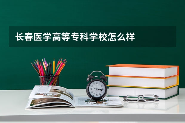 长春医学高等专科学校怎么样