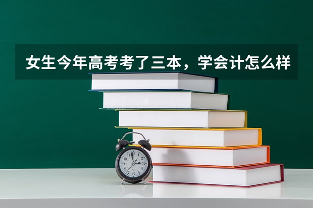 女生今年高考考了三本，学会计怎么样？容易找工作吗