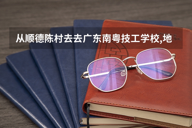 从顺德陈村去去广东南粤技工学校,地铁怎么去