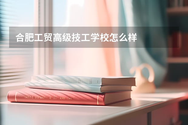 合肥工贸高级技工学校怎么样