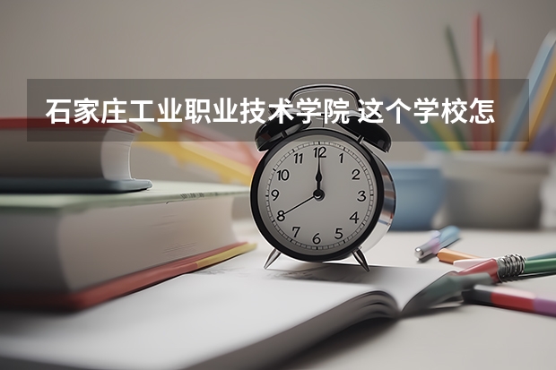 石家庄工业职业技术学院 这个学校怎么样啊？具体的说一下，谢谢...