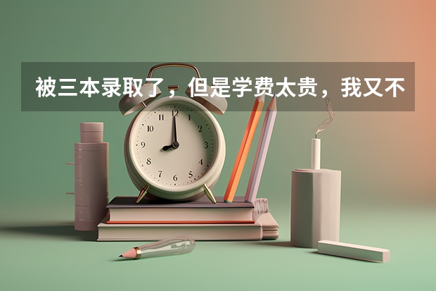 被三本录取了，但是学费太贵，我又不想复读！啊啊啊啊，我该怎么办～