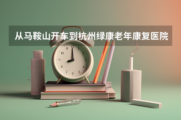 从马鞍山开车到杭州绿康老年康复医院不走高速怎么走