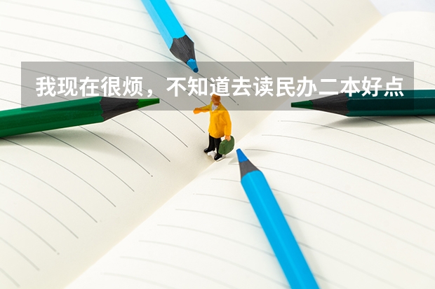 我现在很烦，不知道去读民办二本好点，还是去读专科 民办二本好还是专科好?