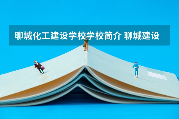 聊城化工建设学校学校简介 聊城建设学校教育理念