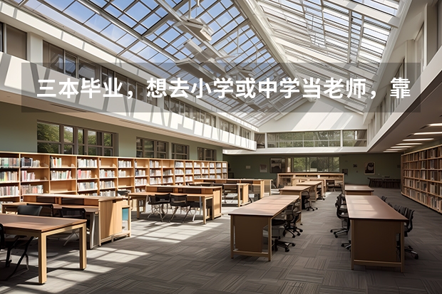 三本毕业，想去小学或中学当老师，靠自己应聘考试，家里没关系，可以进学校吗，入职困难吗