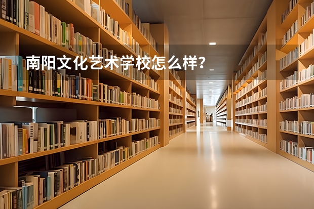 南阳文化艺术学校怎么样？