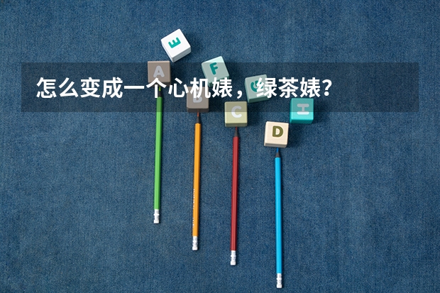 怎么变成一个心机婊，绿茶婊？