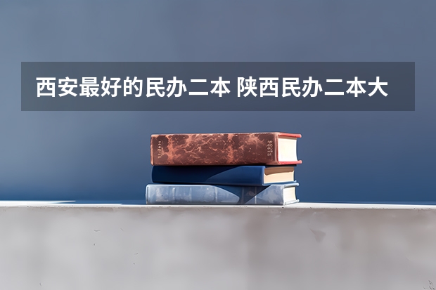 西安最好的民办二本 陕西民办二本大学排行榜