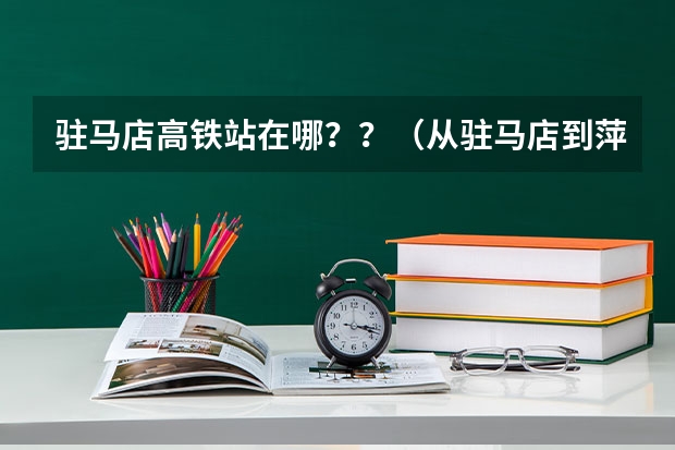 驻马店高铁站在哪？？（从驻马店到萍乡坐高铁中间有几站）