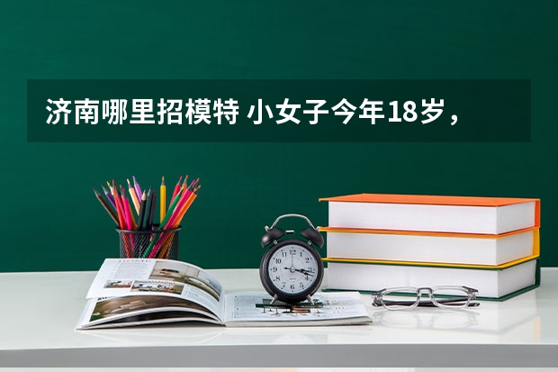 济南哪里招模特 小女子今年18岁,想报模特专业考大学,身高186,