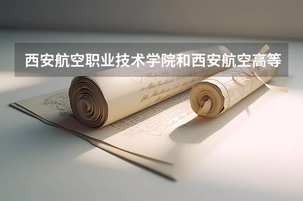西安航空职业技术学院和西安航空高等专科学校是一个学校吗