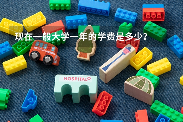 现在一般大学一年的学费是多少？