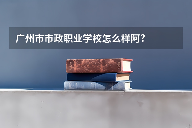 广州市市政职业学校怎么样阿?