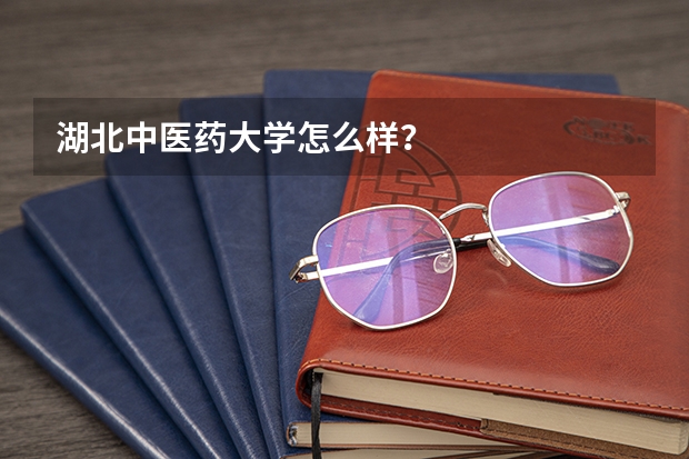 湖北中医药大学怎么样？
