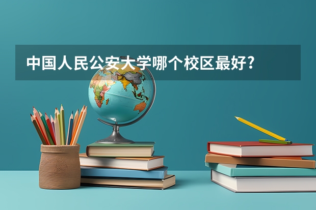 中国人民公安大学哪个校区最好?