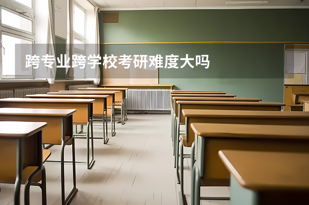 跨专业跨学校考研难度大吗