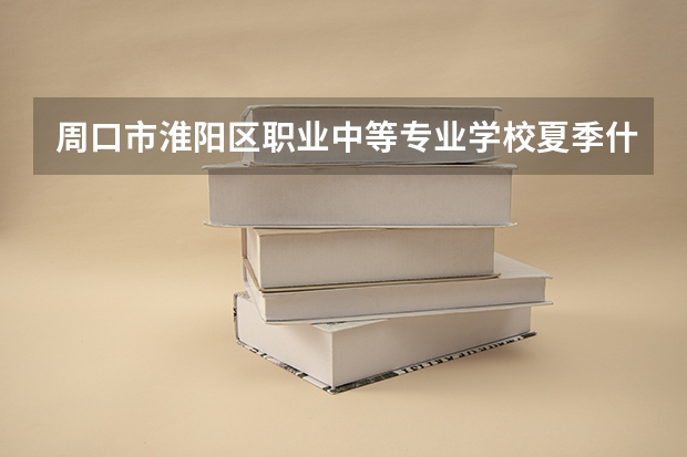 周口市淮阳区职业中等专业学校夏季什么时候开学