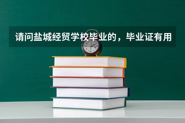 请问盐城经贸学校毕业的，毕业证有用吗？