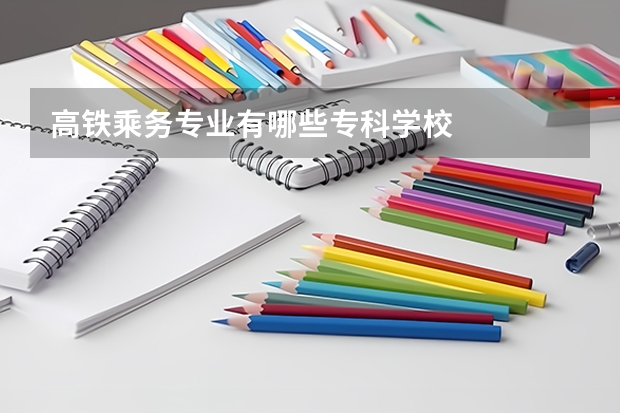 高铁乘务专业有哪些专科学校