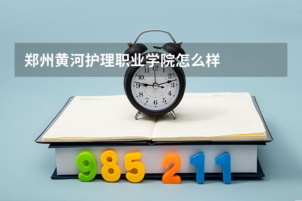 郑州黄河护理职业学院怎么样